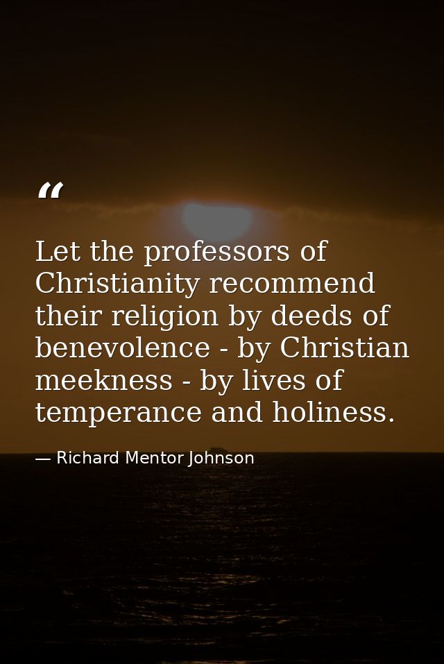 Let the professors of Christianity recommend their religion by deeds of benevolence - by Christian meekness - by lives o — Richard Mentor Johnson