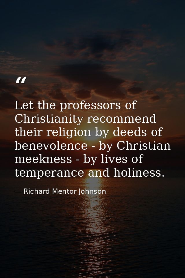 Let the professors of Christianity recommend their religion by deeds of benevolence - by Christian meekness - by lives o — Richard Mentor Johnson