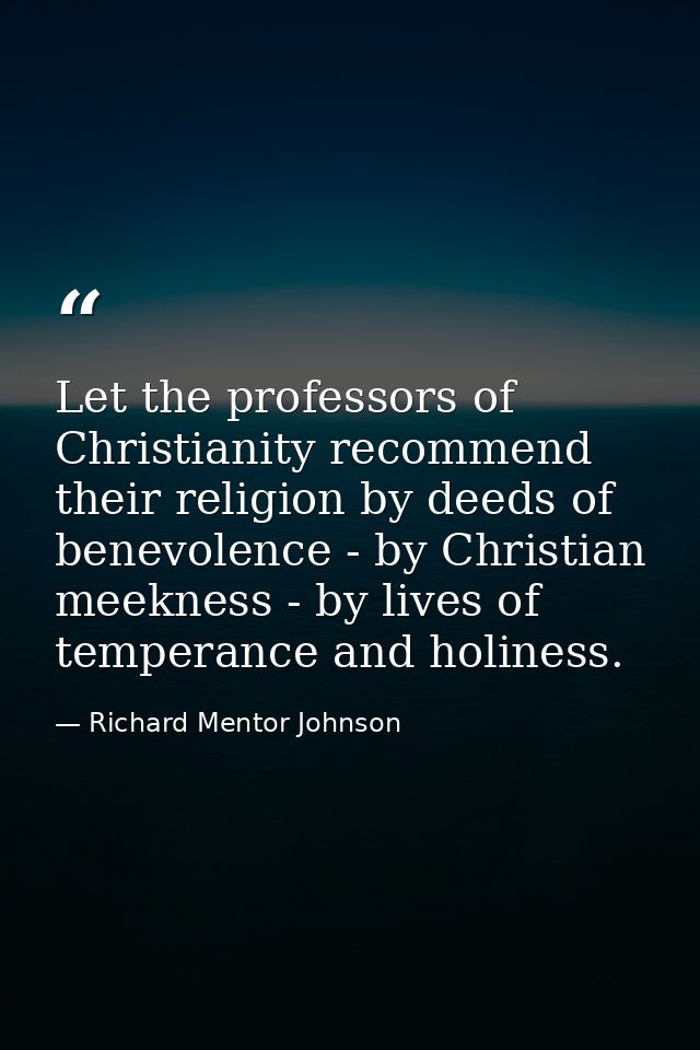 Let the professors of Christianity recommend their religion by deeds of benevolence - by Christian meekness - by lives o — Richard Mentor Johnson