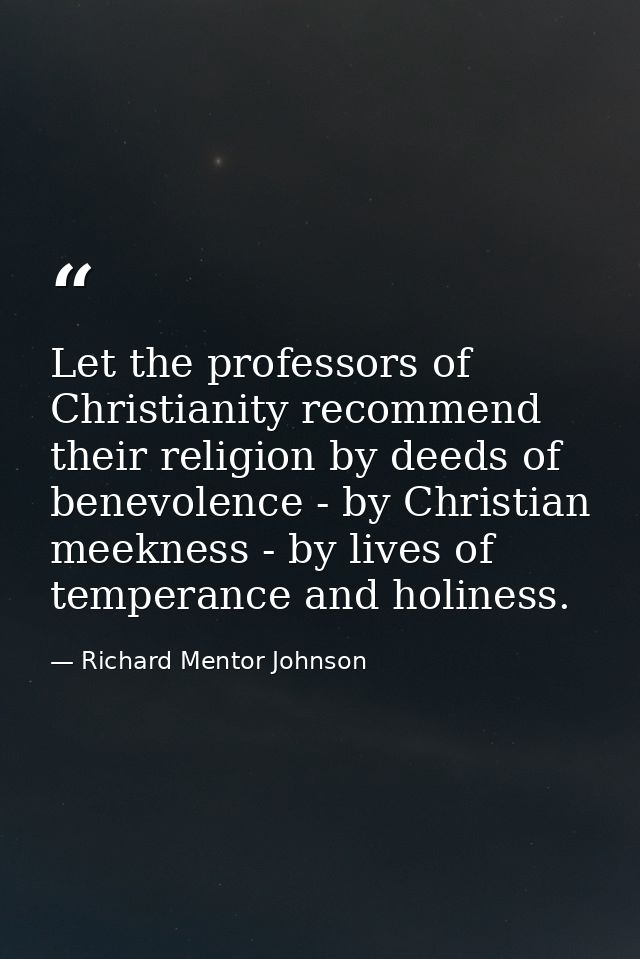 Let the professors of Christianity recommend their religion by deeds of benevolence - by Christian meekness - by lives o — Richard Mentor Johnson