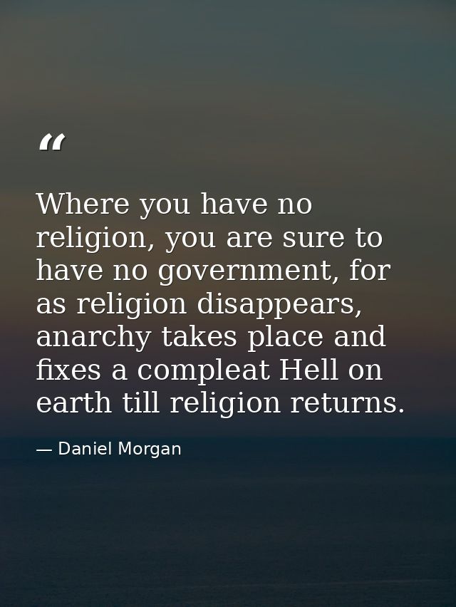 Where you have no religion, you are sure to have no government, for as religion disappears, anarchy takes place and fixe — Daniel Morgan