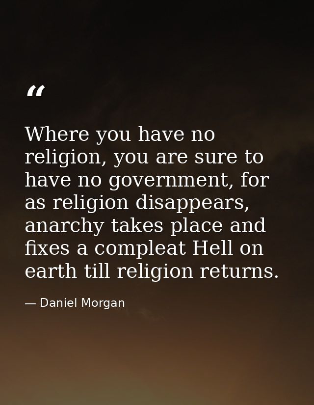 Where you have no religion, you are sure to have no government, for as religion disappears, anarchy takes place and fixe — Daniel Morgan