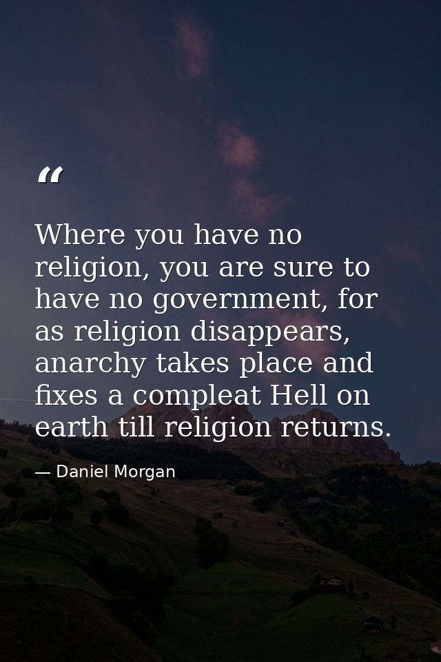 Where you have no religion, you are sure to have no government, for as religion disappears, anarchy takes place and fixe — Daniel Morgan