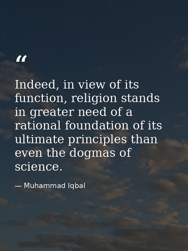 Indeed, in view of its function, religion stands in greater need of a rational foundation of its ultimate principles tha — Muhammad Iqbal
