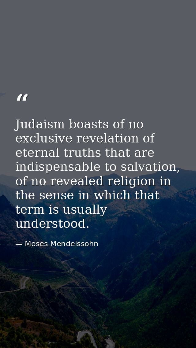 Judaism boasts of no exclusive revelation of eternal truths that are indispensable to salvation, of no revealed religion — Moses Mendelssohn