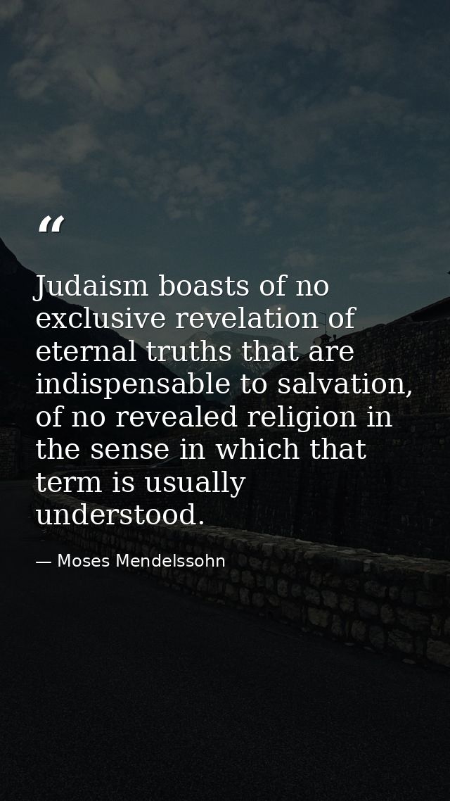 Judaism boasts of no exclusive revelation of eternal truths that are indispensable to salvation, of no revealed religion — Moses Mendelssohn