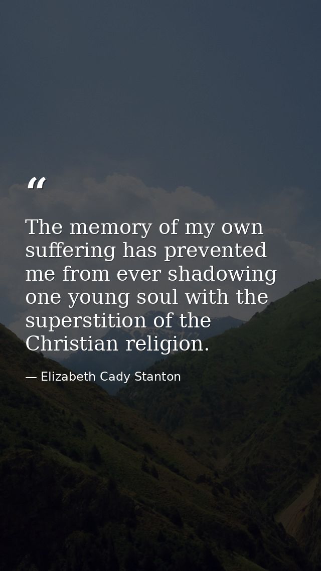The memory of my own suffering has prevented me from ever shadowing one young soul with the superstition of the Christia — Elizabeth Cady Stanton