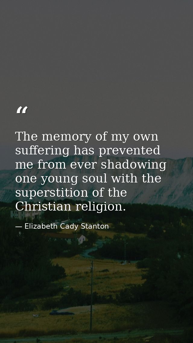 The memory of my own suffering has prevented me from ever shadowing one young soul with the superstition of the Christia — Elizabeth Cady Stanton