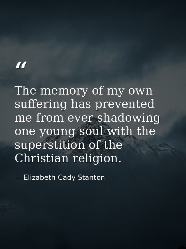 The memory of my own suffering has prevented me from ever shadowing one young soul with the superstition of the Christia — Elizabeth Cady Stanton