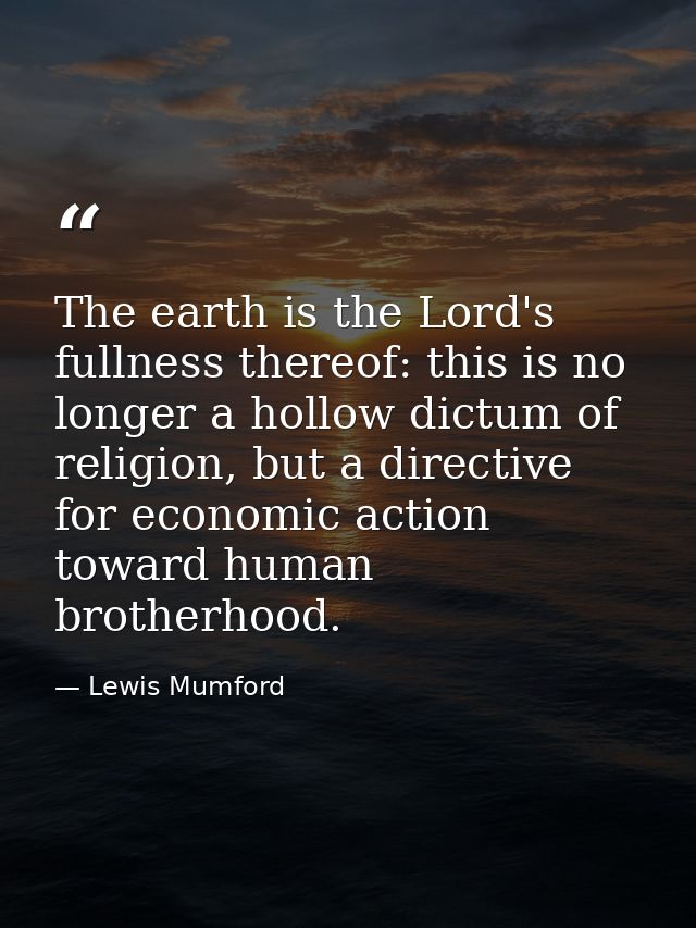 The earth is the Lord's fullness thereof: this is no longer a hollow dictum of religion, but a directive for economic ac — Lewis Mumford