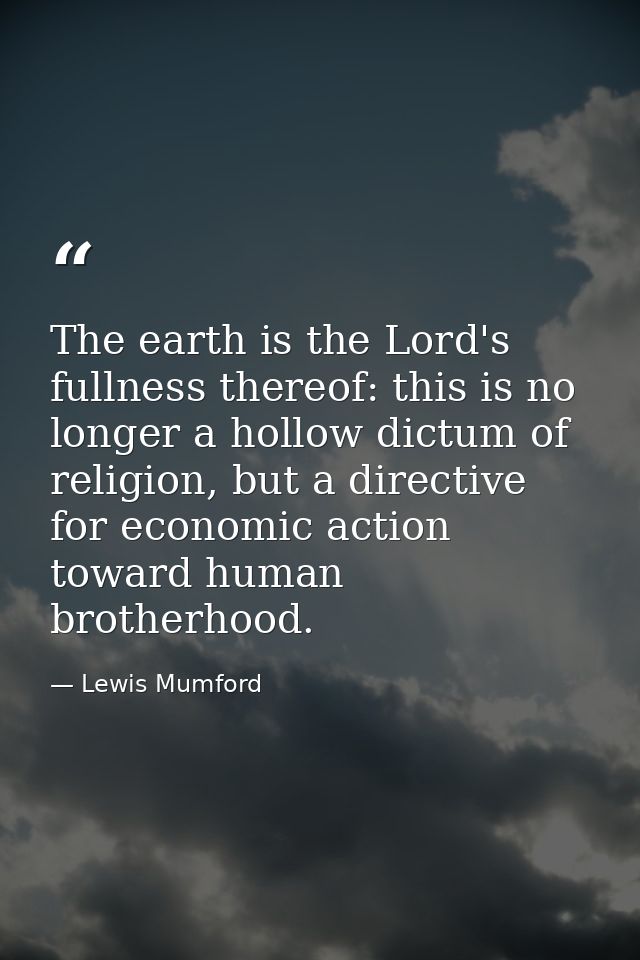 The earth is the Lord's fullness thereof: this is no longer a hollow dictum of religion, but a directive for economic ac — Lewis Mumford