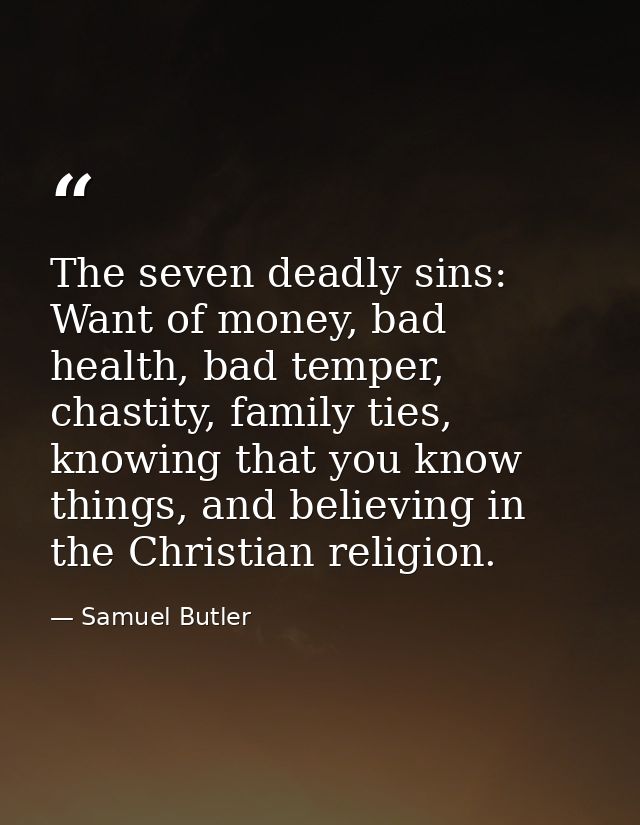 The seven deadly sins: Want of money, bad health, bad temper, chastity, family ties, knowing that you know things, and b — Samuel Butler