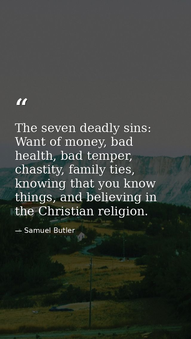 The seven deadly sins: Want of money, bad health, bad temper, chastity, family ties, knowing that you know things, and b — Samuel Butler