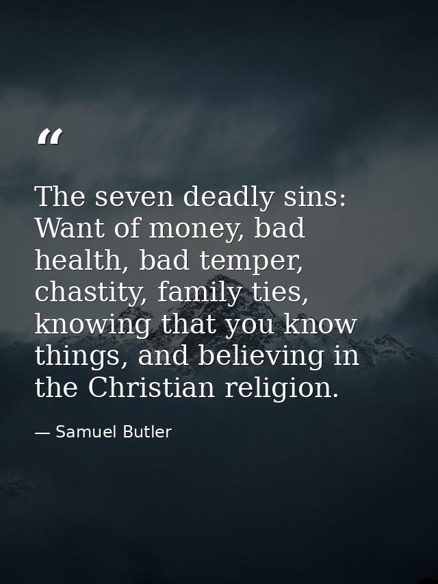 The seven deadly sins: Want of money, bad health, bad temper, chastity, family ties, knowing that you know things, and b — Samuel Butler
