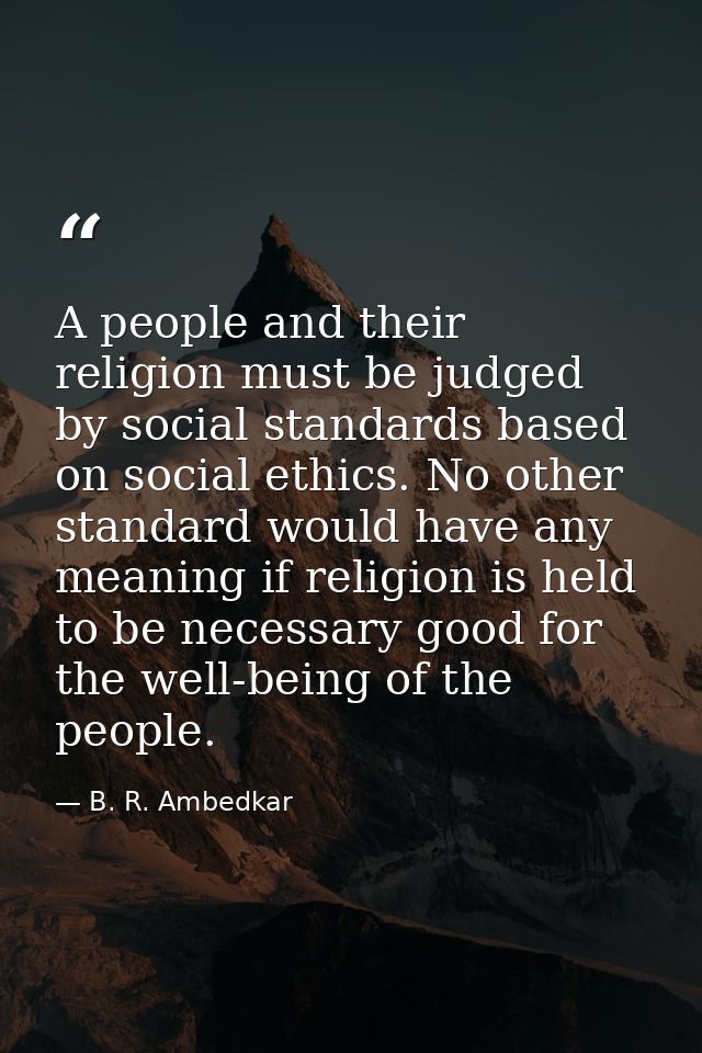 A people and their religion must be judged by social standards based on social ethics. No other standard would have any  — B. R. Ambedkar