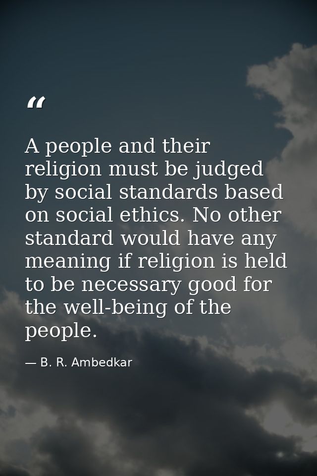 A people and their religion must be judged by social standards based on social ethics. No other standard would have any  — B. R. Ambedkar