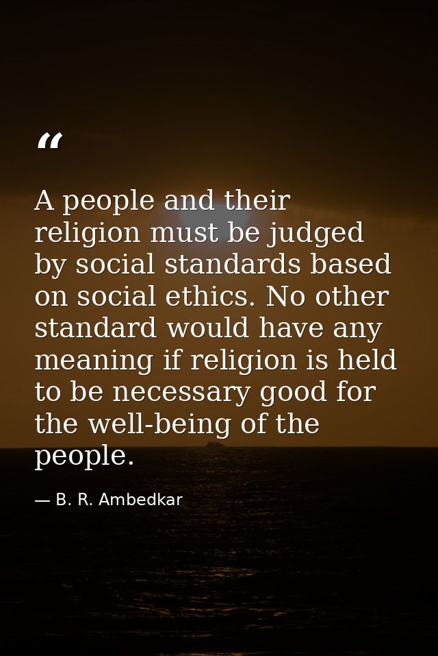 A people and their religion must be judged by social standards based on social ethics. No other standard would have any  — B. R. Ambedkar