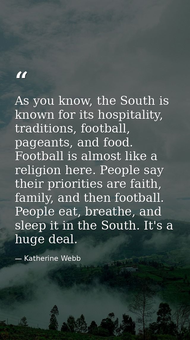 As you know, the South is known for its hospitality, traditions, football, pageants, and food. Football is almost like a — Katherine Webb