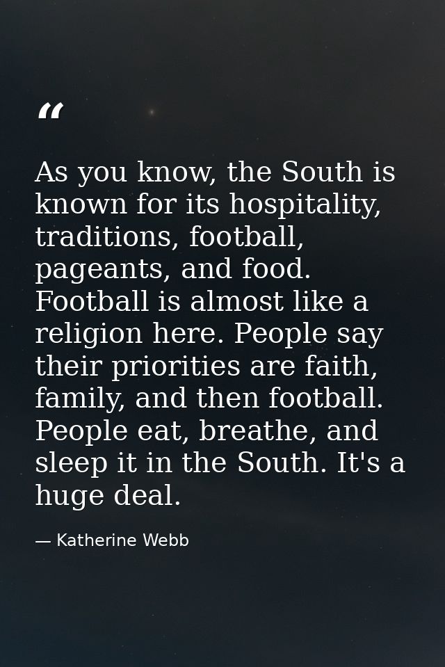 As you know, the South is known for its hospitality, traditions, football, pageants, and food. Football is almost like a — Katherine Webb