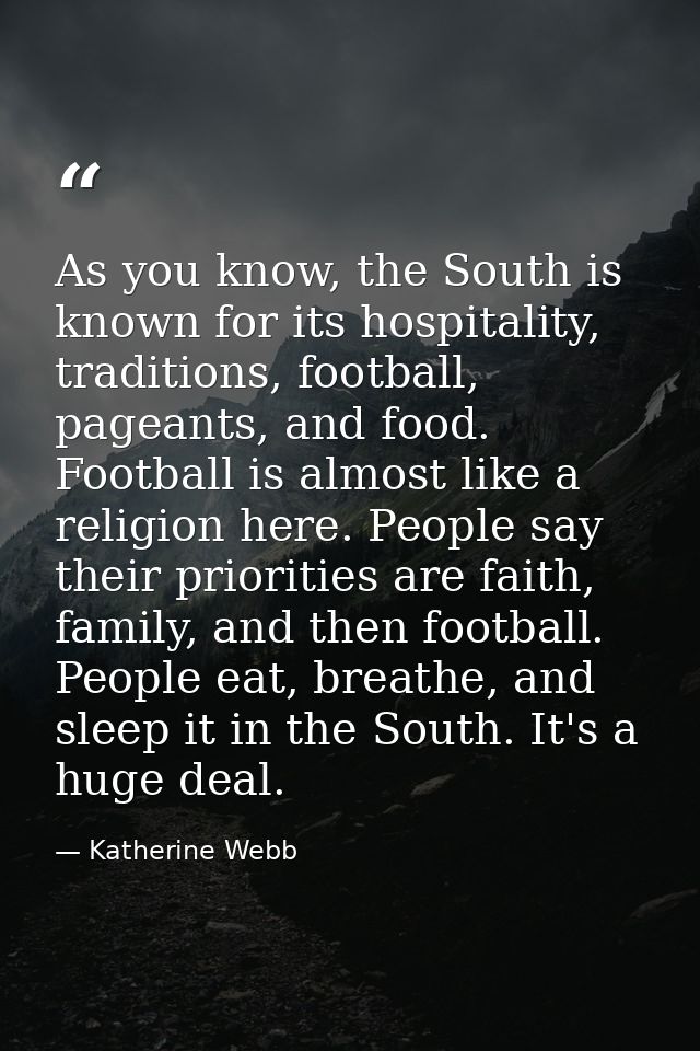 As you know, the South is known for its hospitality, traditions, football, pageants, and food. Football is almost like a — Katherine Webb
