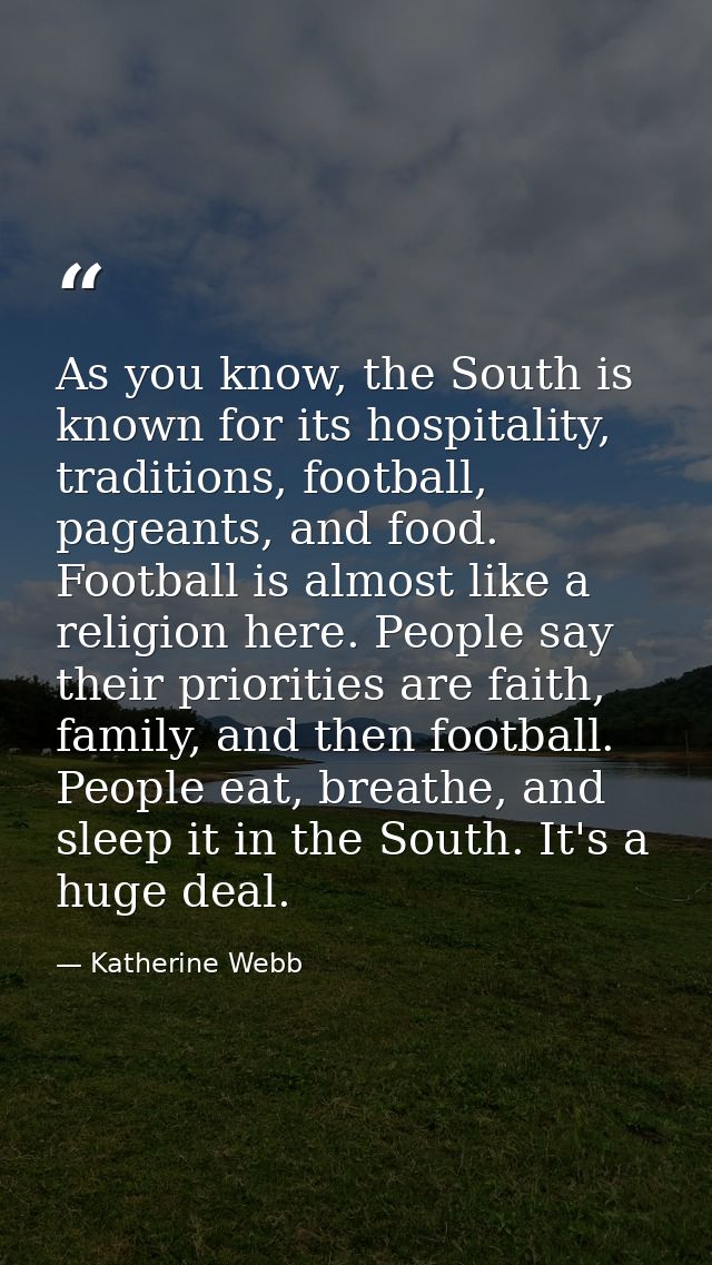 As you know, the South is known for its hospitality, traditions, football, pageants, and food. Football is almost like a — Katherine Webb