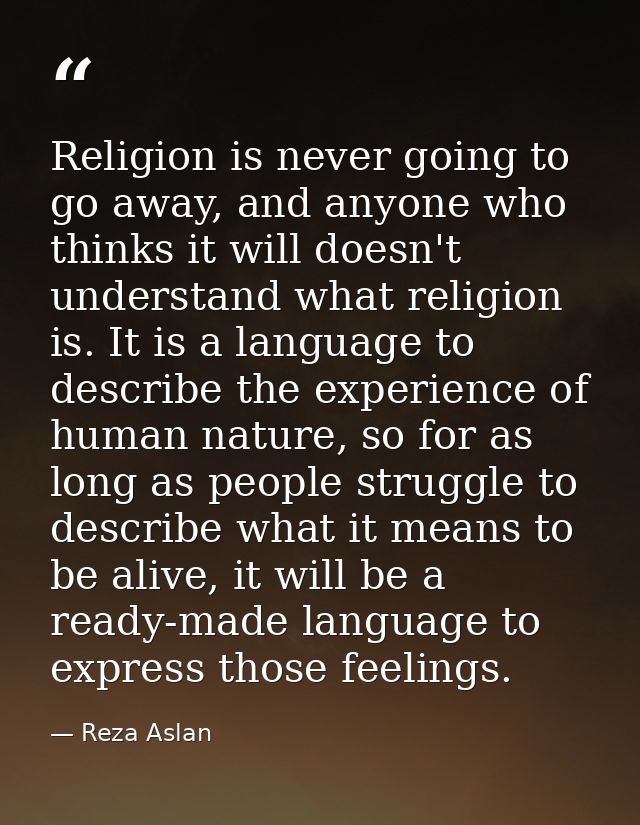 Religion is never going to go away, and anyone who thinks it will doesn't understand what religion is. It is a language  — Reza Aslan