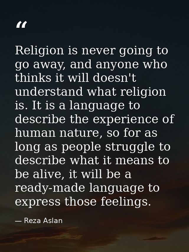 Religion is never going to go away, and anyone who thinks it will doesn't understand what religion is. It is a language  — Reza Aslan