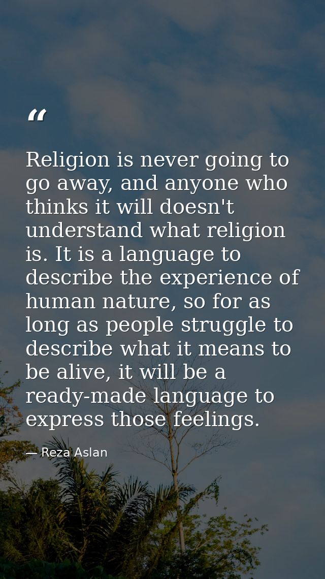Religion is never going to go away, and anyone who thinks it will doesn't understand what religion is. It is a language  — Reza Aslan