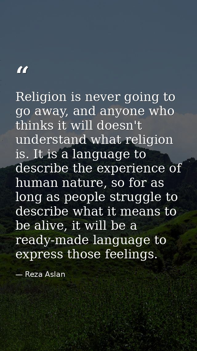 Religion is never going to go away, and anyone who thinks it will doesn't understand what religion is. It is a language  — Reza Aslan