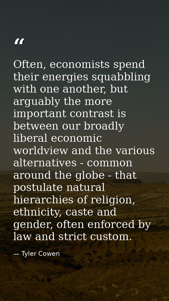 Often, economists spend their energies squabbling with one another, but arguably the more important contrast is between  — Tyler Cowen