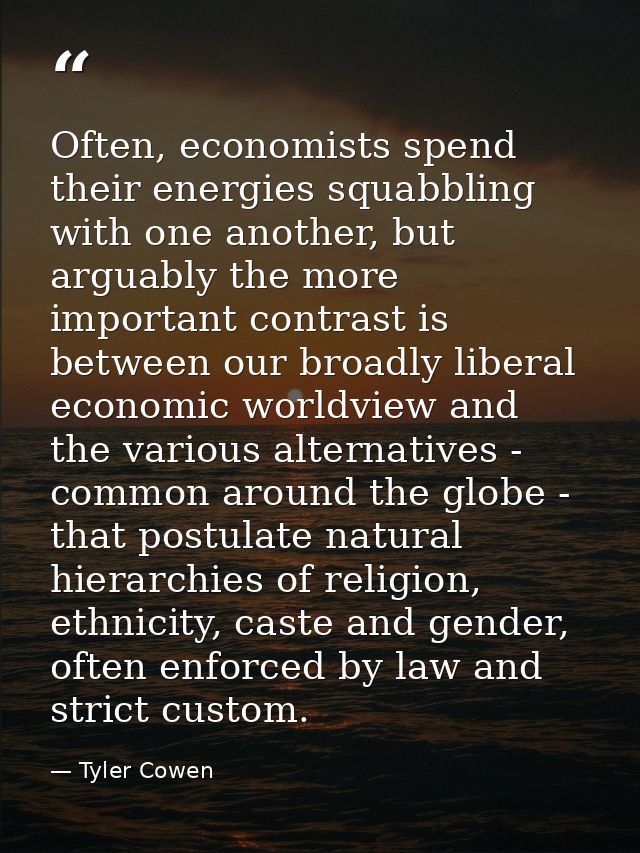 Often, economists spend their energies squabbling with one another, but arguably the more important contrast is between  — Tyler Cowen