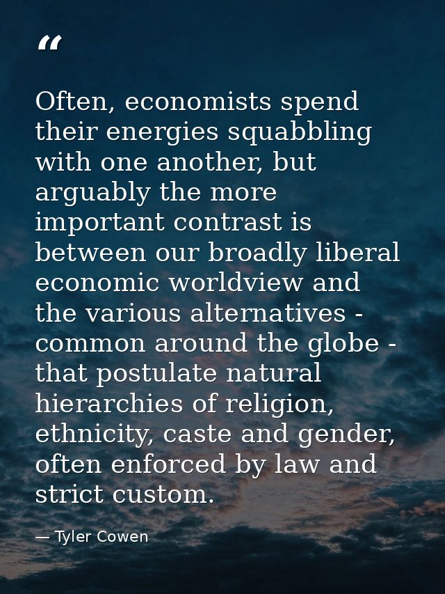 Often, economists spend their energies squabbling with one another, but arguably the more important contrast is between  — Tyler Cowen