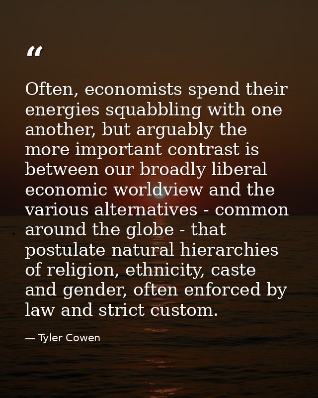 Often, economists spend their energies squabbling with one another, but arguably the more important contrast is between  — Tyler Cowen