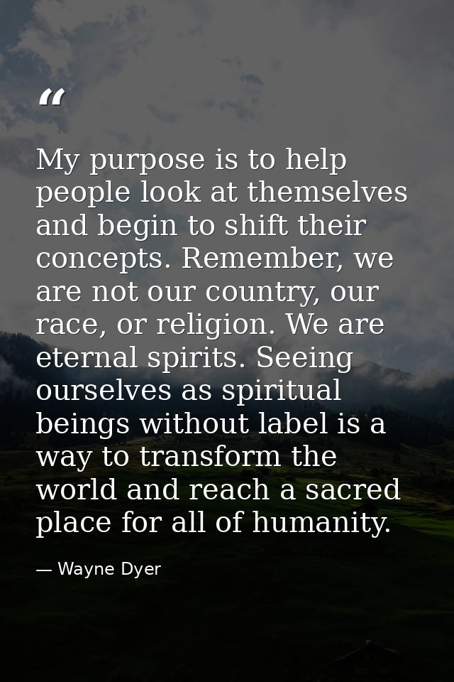 My purpose is to help people look at themselves and begin to shift their concepts. Remember, we are not our country, our — Wayne Dyer