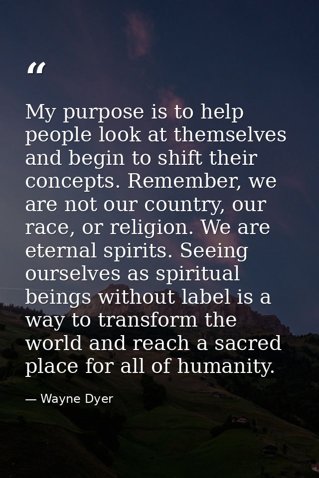 My purpose is to help people look at themselves and begin to shift their concepts. Remember, we are not our country, our — Wayne Dyer