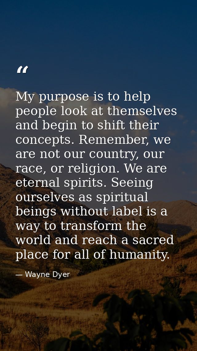 My purpose is to help people look at themselves and begin to shift their concepts. Remember, we are not our country, our — Wayne Dyer