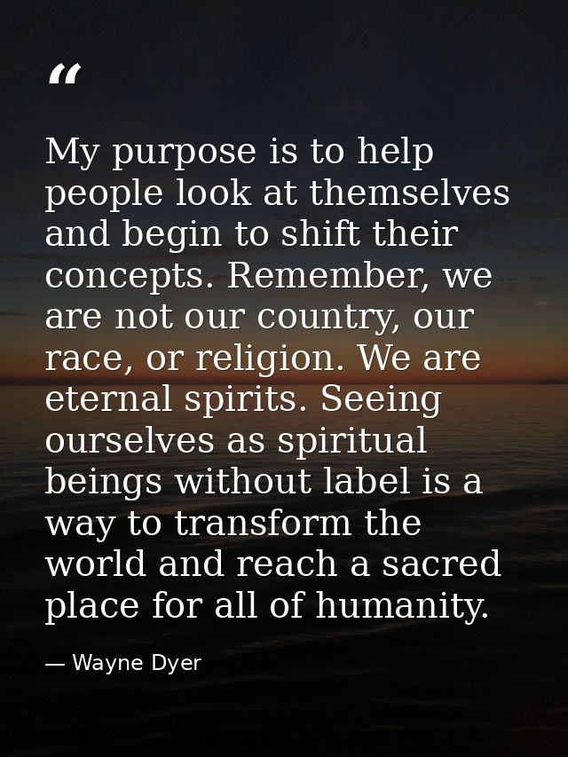 My purpose is to help people look at themselves and begin to shift their concepts. Remember, we are not our country, our — Wayne Dyer