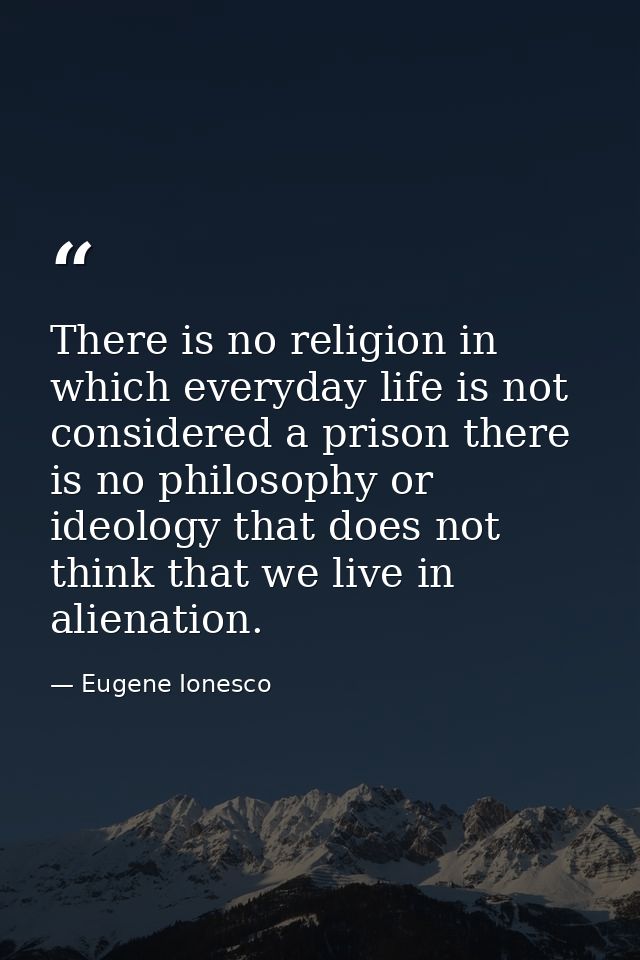 There is no religion in which everyday life is not considered a prison there is no philosophy or ideology that does not  — Eugene Ionesco