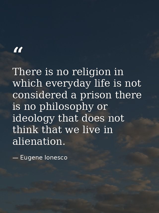 There is no religion in which everyday life is not considered a prison there is no philosophy or ideology that does not  — Eugene Ionesco