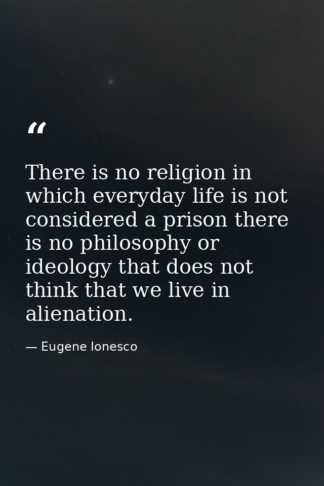 There is no religion in which everyday life is not considered a prison there is no philosophy or ideology that does not  — Eugene Ionesco