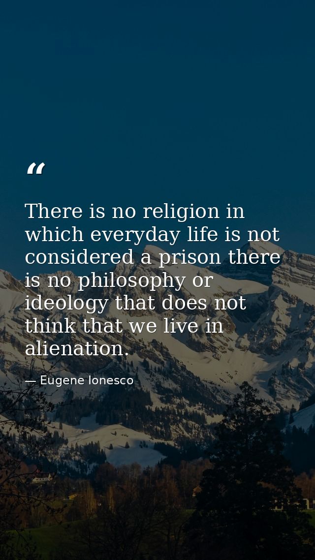 There is no religion in which everyday life is not considered a prison there is no philosophy or ideology that does not  — Eugene Ionesco
