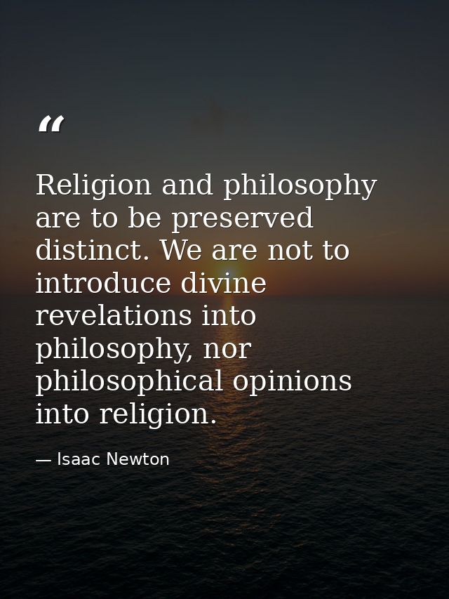 Religion and philosophy are to be preserved distinct. We are not to introduce divine revelations into philosophy, nor ph — Isaac Newton