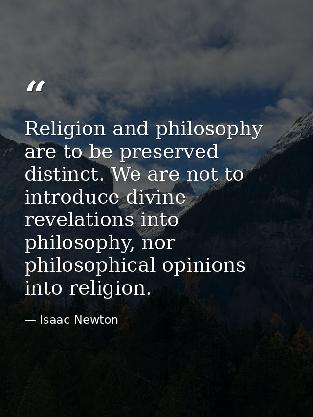 Religion and philosophy are to be preserved distinct. We are not to introduce divine revelations into philosophy, nor ph — Isaac Newton