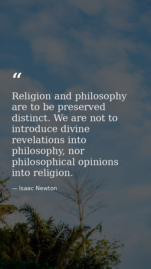 Religion and philosophy are to be preserved distinct. We are not to introduce divine revelations into philosophy, nor ph — Isaac Newton