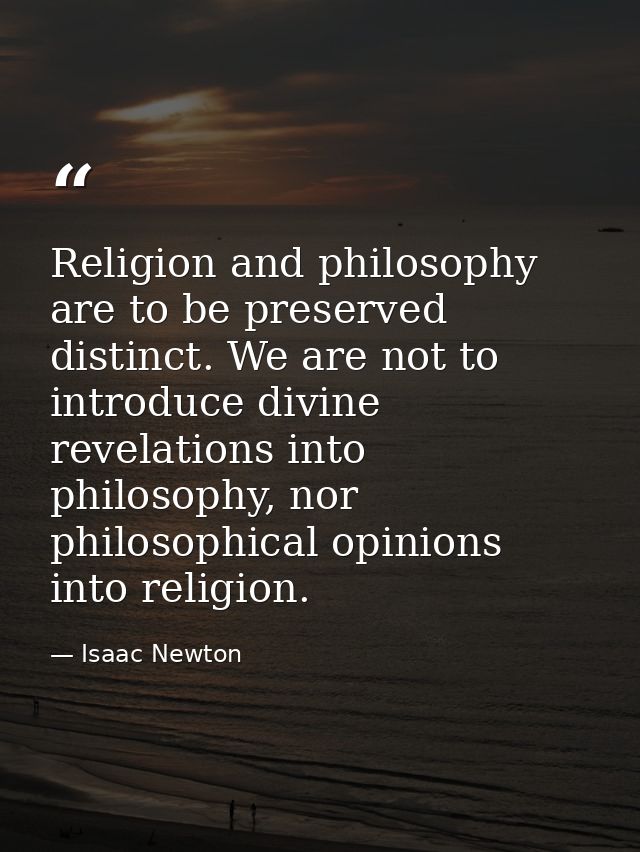 Religion and philosophy are to be preserved distinct. We are not to introduce divine revelations into philosophy, nor ph — Isaac Newton