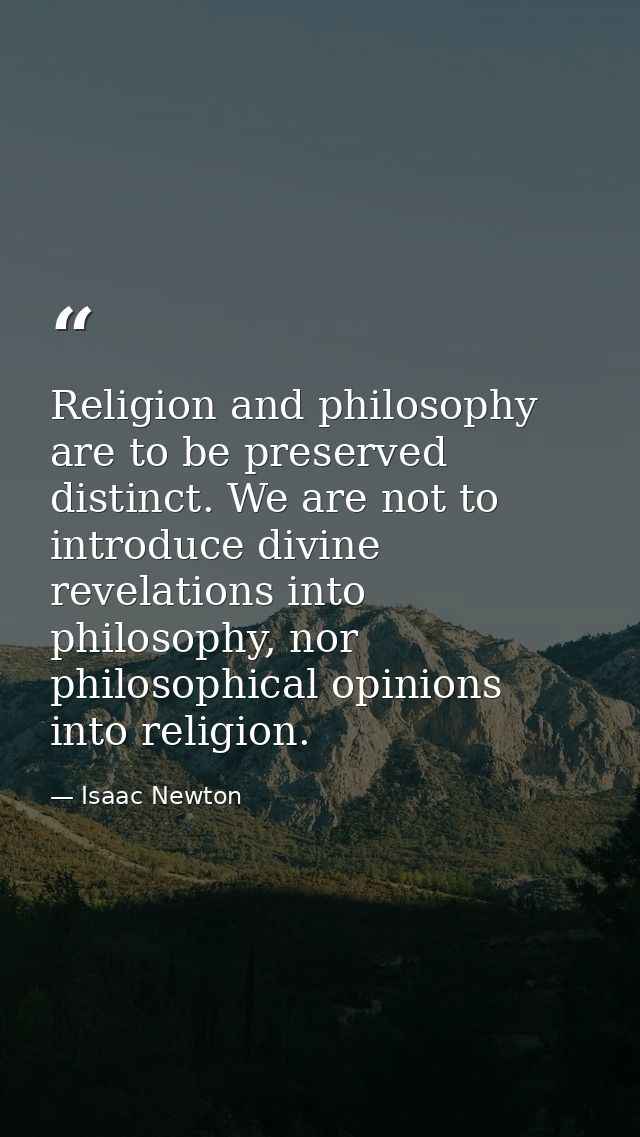 Religion and philosophy are to be preserved distinct. We are not to introduce divine revelations into philosophy, nor ph — Isaac Newton