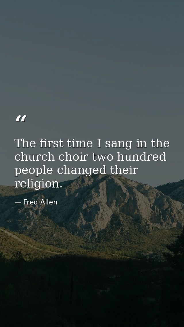 The first time I sang in the church choir two hundred people changed their religion. — Fred Allen