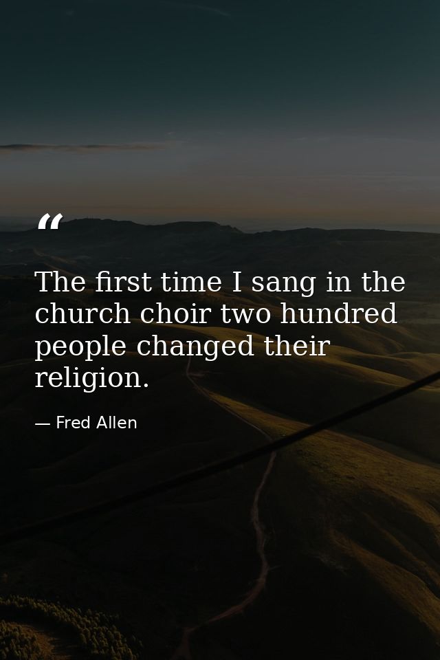 The first time I sang in the church choir two hundred people changed their religion. — Fred Allen