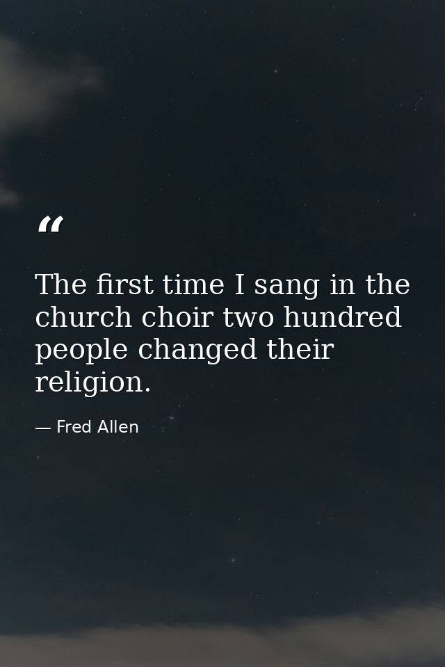 The first time I sang in the church choir two hundred people changed their religion. — Fred Allen