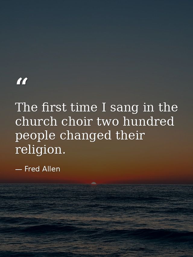 The first time I sang in the church choir two hundred people changed their religion. — Fred Allen